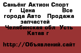 Саньёнг Актион Спорт 2008 г. › Цена ­ 200 000 - Все города Авто » Продажа запчастей   . Челябинская обл.,Усть-Катав г.